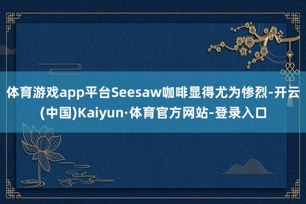 体育游戏app平台Seesaw咖啡显得尤为惨烈-开云(中国)Kaiyun·体育官方网站-登录入口