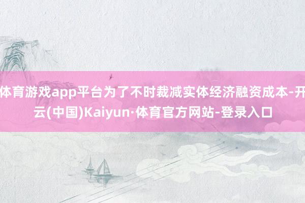 体育游戏app平台为了不时裁减实体经济融资成本-开云(中国)Kaiyun·体育官方网站-登录入口