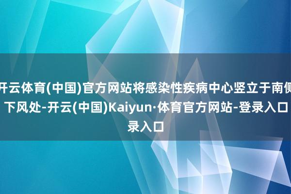 开云体育(中国)官方网站将感染性疾病中心竖立于南侧下风处-开云(中国)Kaiyun·体育官方网站-登录入口