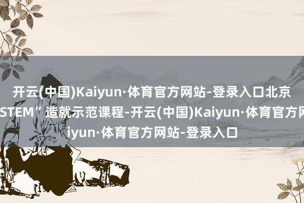 开云(中国)Kaiyun·体育官方网站-登录入口北京将征战一批“STEM”造就示范课程-开云(中国)Kaiyun·体育官方网站-登录入口