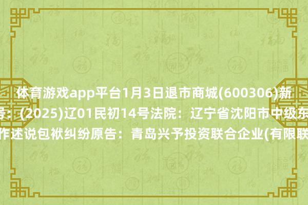 体育游戏app平台1月3日退市商城(600306)新增1件法院诉讼如下：　　案号：(2025)辽01民初14号法院：辽宁省沈阳市中级东说念主民法院案由：证券造作述说包袱纠纷原告：青岛兴予投资联合企业(有限联合)被告：沈阳买卖城股份有限公司案件类型：民事立案日历：2025年1月3日　　数据起头：企查查      		  					  -开云(中国)Kaiyun·体育官方网站-登录入口