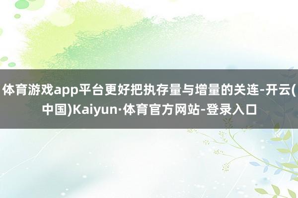 体育游戏app平台更好把执存量与增量的关连-开云(中国)Kaiyun·体育官方网站-登录入口