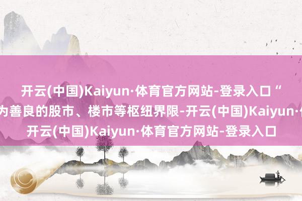 开云(中国)Kaiyun·体育官方网站-登录入口“针对性”是围绕社会尤为善良的股市、楼市等枢纽界限-开云(中国)Kaiyun·体育官方网站-登录入口