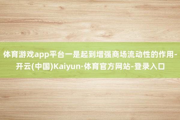 体育游戏app平台　　一是起到增强商场流动性的作用-开云(中国)Kaiyun·体育官方网站-登录入口