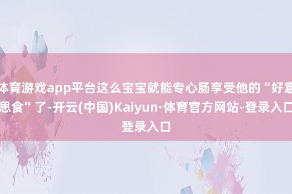 体育游戏app平台这么宝宝就能专心肠享受他的“好意思食”了-开云(中国)Kaiyun·体育官方网站-登录入口