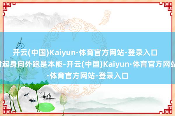 开云(中国)Kaiyun·体育官方网站-登录入口  地震驾临时起身向外跑是本能-开云(中国)Kaiyun·体育官方网站-登录入口