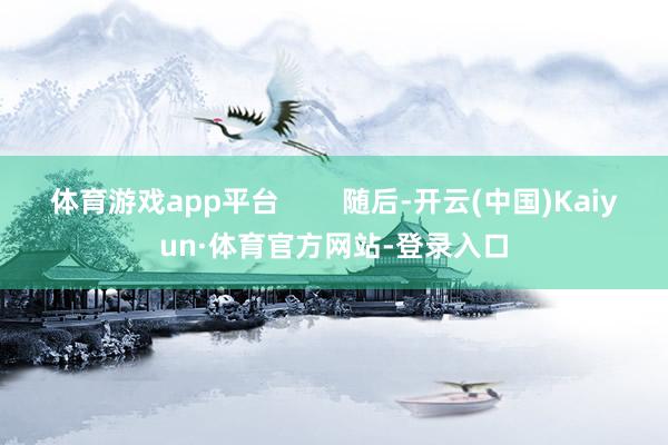 体育游戏app平台        随后-开云(中国)Kaiyun·体育官方网站-登录入口