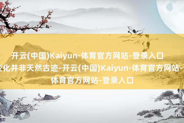 开云(中国)Kaiyun·体育官方网站-登录入口        这一变化并非天然古迹-开云(中国)Kaiyun·体育官方网站-登录入口