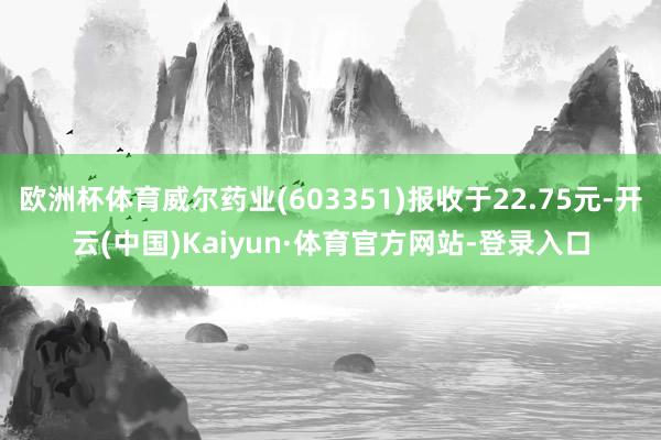 欧洲杯体育威尔药业(603351)报收于22.75元-开云(中国)Kaiyun·体育官方网站-登录入口