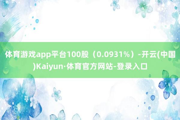 体育游戏app平台100股（0.0931%）-开云(中国)Kaiyun·体育官方网站-登录入口
