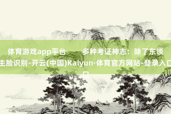 体育游戏app平台        多种考证神志：除了东谈主脸识别-开云(中国)Kaiyun·体育官方网站-登录入口