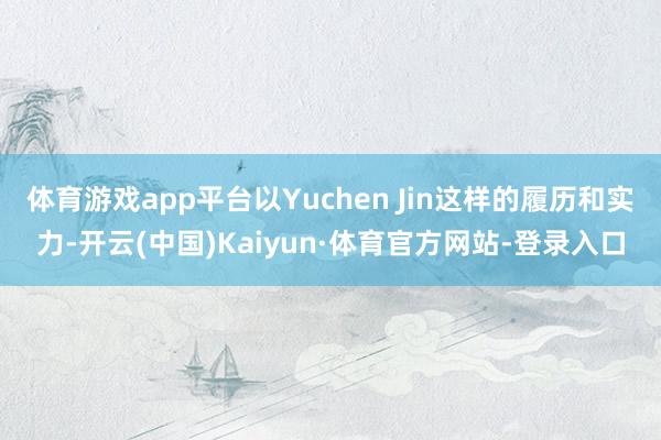 体育游戏app平台以Yuchen Jin这样的履历和实力-开云(中国)Kaiyun·体育官方网站-登录入口