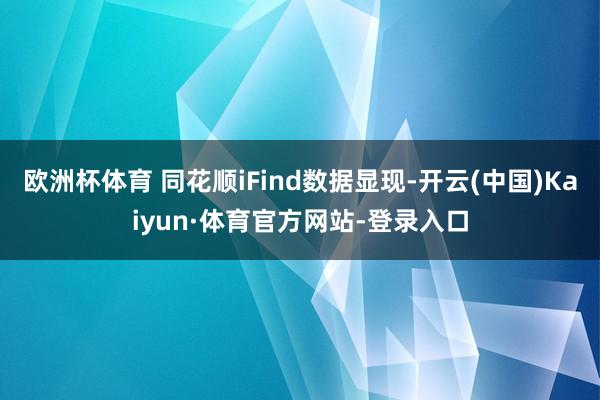 欧洲杯体育 同花顺iFind数据显现-开云(中国)Kaiyun·体育官方网站-登录入口