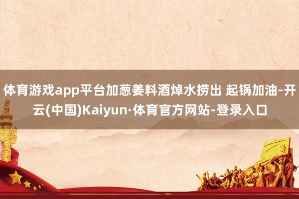 体育游戏app平台加葱姜料酒焯水捞出 起锅加油-开云(中国)Kaiyun·体育官方网站-登录入口