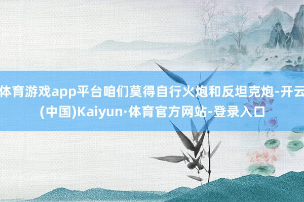 体育游戏app平台咱们莫得自行火炮和反坦克炮-开云(中国)Kaiyun·体育官方网站-登录入口