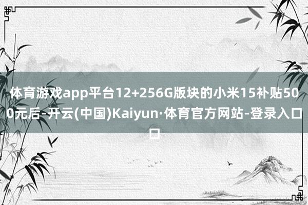 体育游戏app平台12+256G版块的小米15补贴500元后-开云(中国)Kaiyun·体育官方网站-登录入口