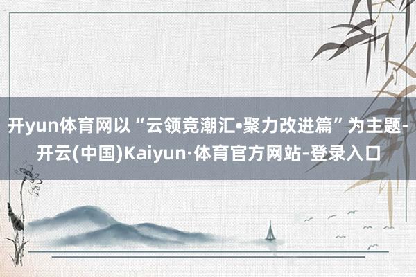 开yun体育网以“云领竞潮汇•聚力改进篇”为主题-开云(中国)Kaiyun·体育官方网站-登录入口