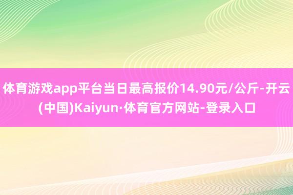 体育游戏app平台当日最高报价14.90元/公斤-开云(中国)Kaiyun·体育官方网站-登录入口