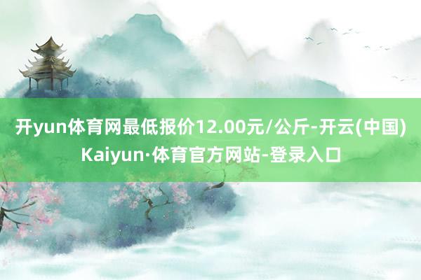 开yun体育网最低报价12.00元/公斤-开云(中国)Kaiyun·体育官方网站-登录入口