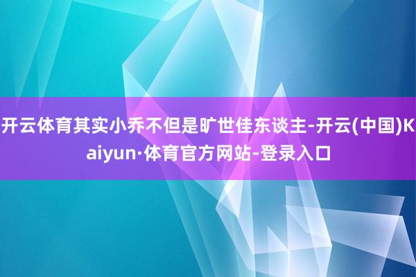 开云体育其实小乔不但是旷世佳东谈主-开云(中国)Kaiyun·体育官方网站-登录入口