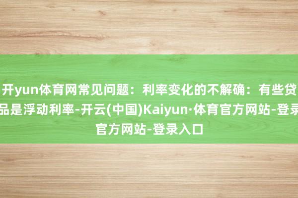 开yun体育网常见问题:利率变化的不解确:有些贷款居品是浮动利率-开云(中国)Kaiyun·体育官方网站-登录入口