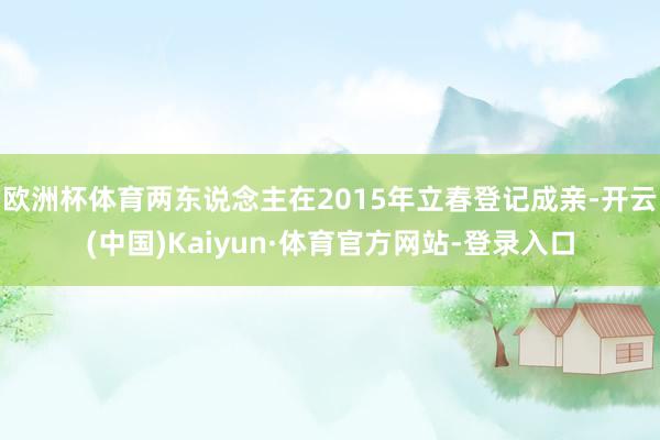 欧洲杯体育两东说念主在2015年立春登记成亲-开云(中国)Kaiyun·体育官方网站-登录入口