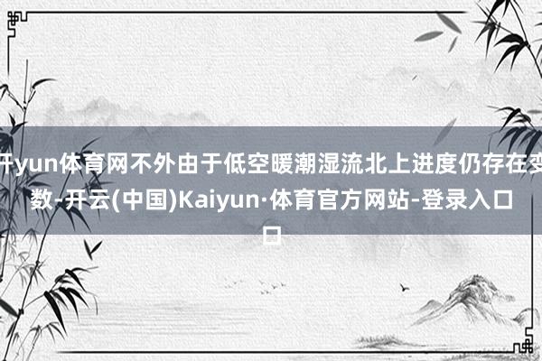 开yun体育网不外由于低空暖潮湿流北上进度仍存在变数-开云(中国)Kaiyun·体育官方网站-登录入口