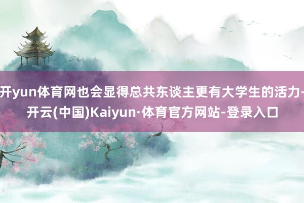 开yun体育网也会显得总共东谈主更有大学生的活力-开云(中国)Kaiyun·体育官方网站-登录入口