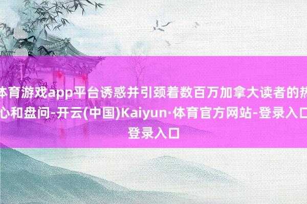 体育游戏app平台诱惑并引颈着数百万加拿大读者的热心和盘问-开云(中国)Kaiyun·体育官方网站-登录入口