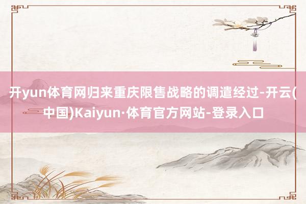 开yun体育网 归来重庆限售战略的调遣经过-开云(中国)Kaiyun·体育官方网站-登录入口