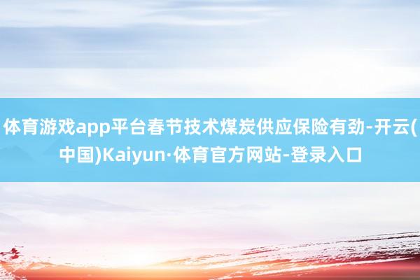 体育游戏app平台春节技术煤炭供应保险有劲-开云(中国)Kaiyun·体育官方网站-登录入口