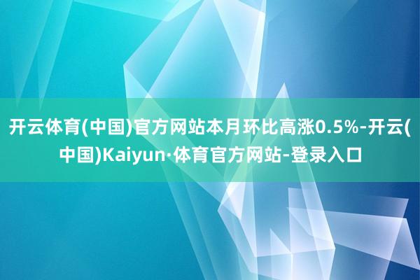 开云体育(中国)官方网站本月环比高涨0.5%-开云(中国)Kaiyun·体育官方网站-登录入口