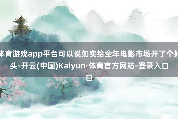 体育游戏app平台可以说如实给全年电影市场开了个好头-开云(中国)Kaiyun·体育官方网站-登录入口