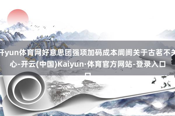 开yun体育网好意思团强项加码成本阛阓关于古茗不关心-开云(中国)Kaiyun·体育官方网站-登录入口