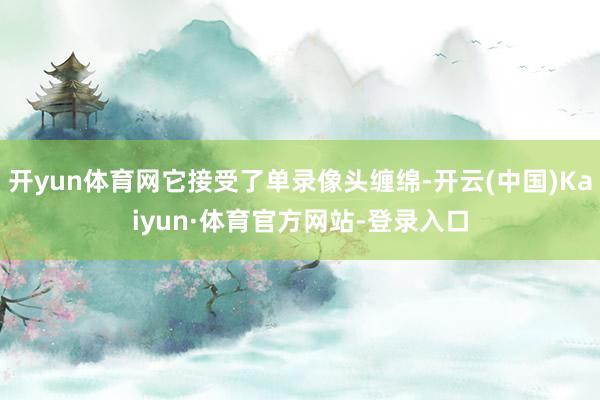 开yun体育网它接受了单录像头缠绵-开云(中国)Kaiyun·体育官方网站-登录入口