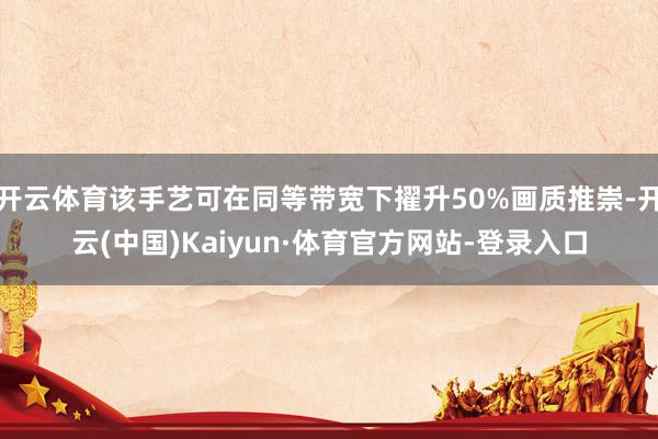 开云体育该手艺可在同等带宽下擢升50%画质推崇-开云(中国)Kaiyun·体育官方网站-登录入口