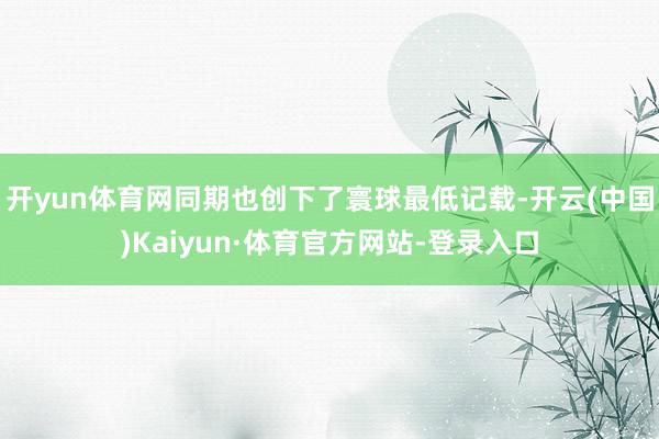 开yun体育网同期也创下了寰球最低记载-开云(中国)Kaiyun·体育官方网站-登录入口