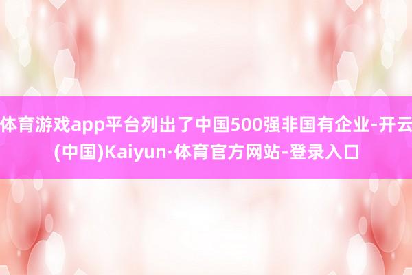 体育游戏app平台列出了中国500强非国有企业-开云(中国)Kaiyun·体育官方网站-登录入口