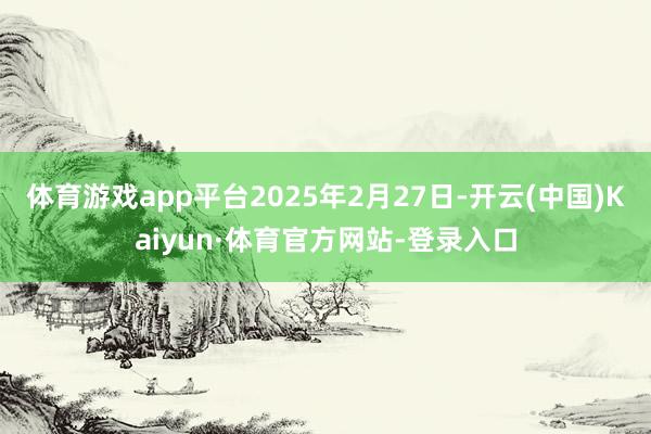 体育游戏app平台2025年2月27日-开云(中国)Kaiyun·体育官方网站-登录入口