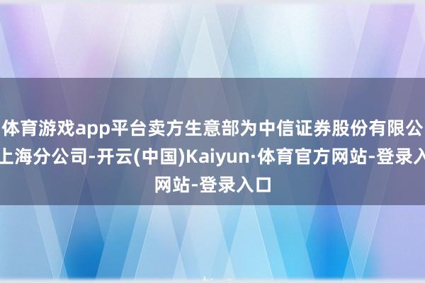 体育游戏app平台卖方生意部为中信证券股份有限公司上海分公司-开云(中国)Kaiyun·体育官方网站-登录入口