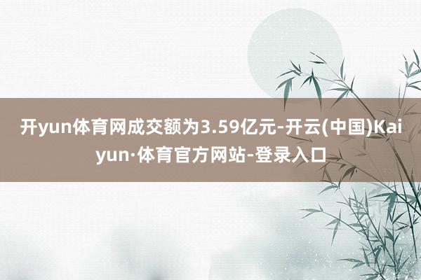 开yun体育网成交额为3.59亿元-开云(中国)Kaiyun·体育官方网站-登录入口