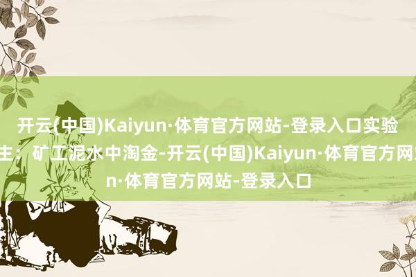 开云(中国)Kaiyun·体育官方网站-登录入口实验依旧骇东谈主：矿工泥水中淘金-开云(中国)Kaiyun·体育官方网站-登录入口