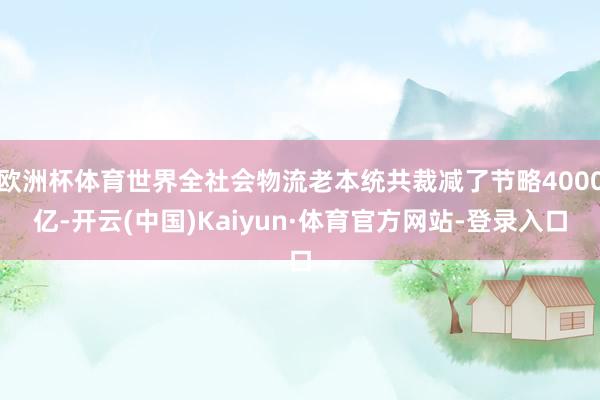 欧洲杯体育世界全社会物流老本统共裁减了节略4000亿-开云(中国)Kaiyun·体育官方网站-登录入口
