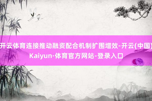 开云体育连接推动融资配合机制扩围增效-开云(中国)Kaiyun·体育官方网站-登录入口