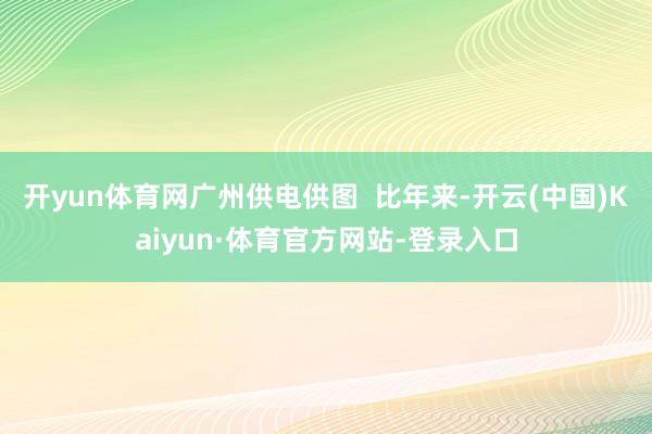开yun体育网广州供电供图  比年来-开云(中国)Kaiyun·体育官方网站-登录入口