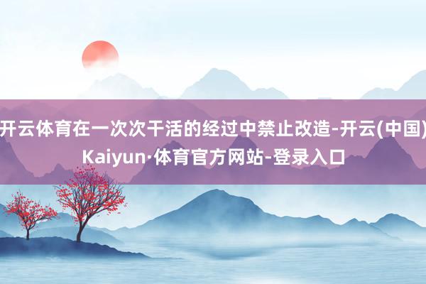 开云体育在一次次干活的经过中禁止改造-开云(中国)Kaiyun·体育官方网站-登录入口