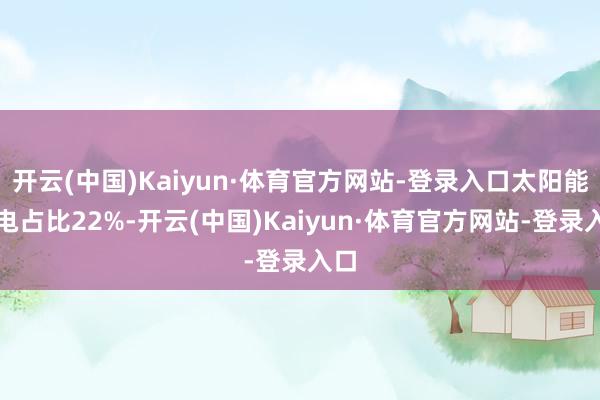 开云(中国)Kaiyun·体育官方网站-登录入口太阳能发电占比22%-开云(中国)Kaiyun·体育官方网站-登录入口