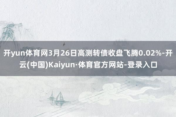 开yun体育网3月26日高测转债收盘飞腾0.02%-开云(中国)Kaiyun·体育官方网站-登录入口