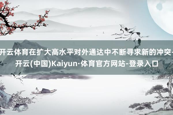 开云体育在扩大高水平对外通达中不断寻求新的冲突-开云(中国)Kaiyun·体育官方网站-登录入口