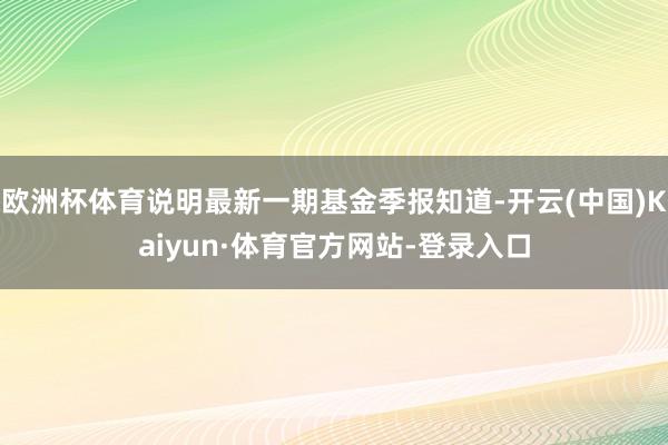 欧洲杯体育说明最新一期基金季报知道-开云(中国)Kaiyun·体育官方网站-登录入口